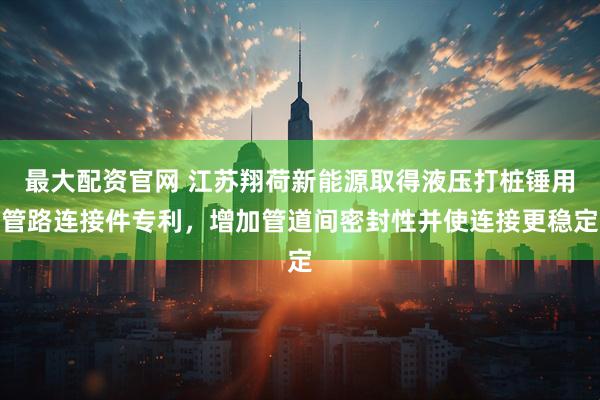 最大配资官网 江苏翔荷新能源取得液压打桩锤用管路连接件专利，增加管道间密封性并使连接更稳定