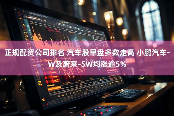 正规配资公司排名 汽车股早盘多数走高 小鹏汽车-W及蔚来-SW均涨逾5%