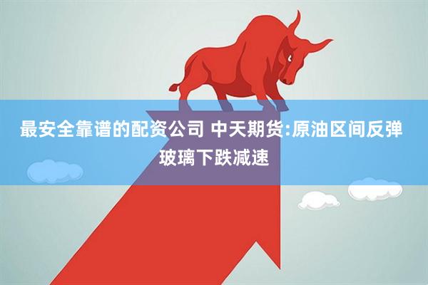 最安全靠谱的配资公司 中天期货:原油区间反弹 玻璃下跌减速