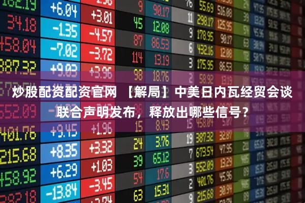 炒股配资配资官网 【解局】中美日内瓦经贸会谈联合声明发布，释放出哪些信号？
