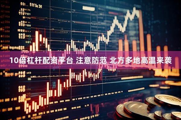 10倍杠杆配资平台 注意防范 北方多地高温来袭