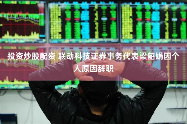 投资炒股配资 联动科技证券事务代表梁韶娟因个人原因辞职