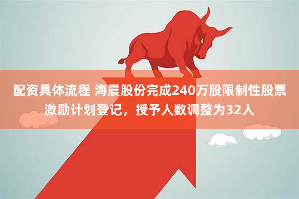 配资具体流程 海晨股份完成240万股限制性股票激励计划登记，授予人数调整为32人
