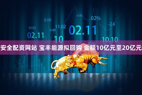 安全配资网站 宝丰能源拟回购 金额10亿元至20亿元