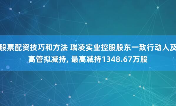 股票配资技巧和方法 瑞凌实业控股股东一致行动人及高管拟减持, 最高减持1348.67万股