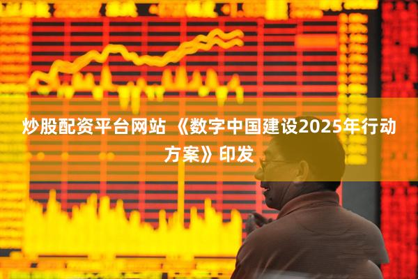 炒股配资平台网站 《数字中国建设2025年行动方案》印发