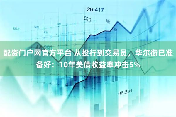 配资门户网官方平台 从投行到交易员，华尔街已准备好：10年美债收益率冲击5%
