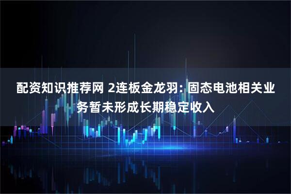 配资知识推荐网 2连板金龙羽: 固态电池相关业务暂未形成长期稳定收入