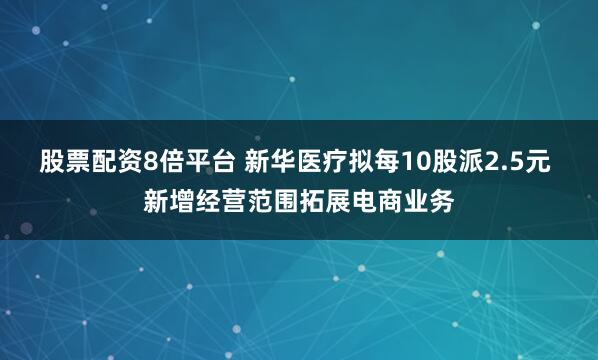 股票配资8倍平台 新华医疗拟每10股派2.5元 新增经营范围拓展电商业务