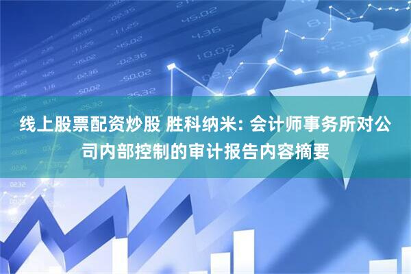 线上股票配资炒股 胜科纳米: 会计师事务所对公司内部控制的审计报告内容摘要