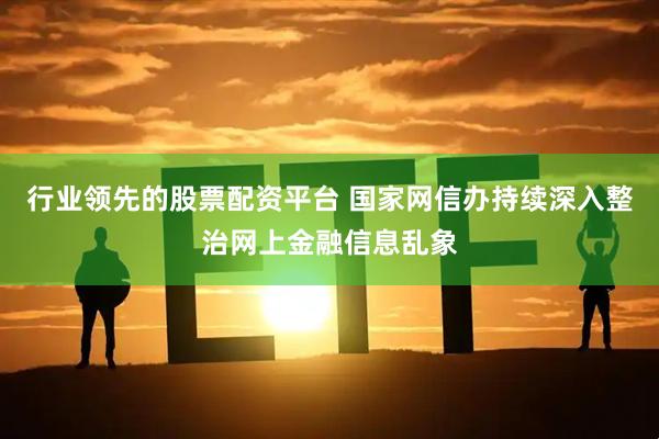 行业领先的股票配资平台 国家网信办持续深入整治网上金融信息乱象