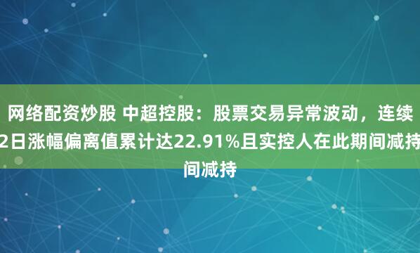 网络配资炒股 中超控股：股票交易异常波动，连续2日涨幅偏离值累计达22.91%且实控人在此期间减持