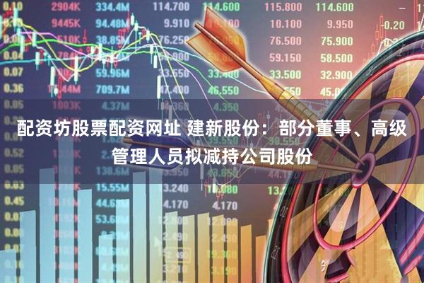 配资坊股票配资网址 建新股份：部分董事、高级管理人员拟减持公司股份