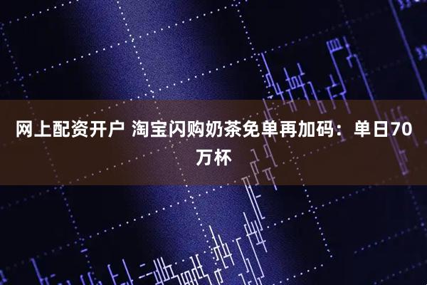 网上配资开户 淘宝闪购奶茶免单再加码：单日70万杯