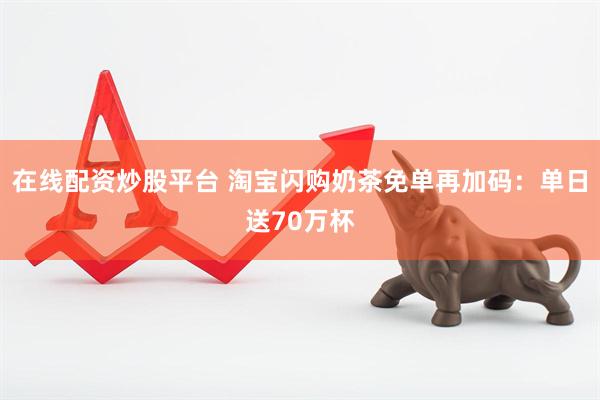 在线配资炒股平台 淘宝闪购奶茶免单再加码：单日送70万杯