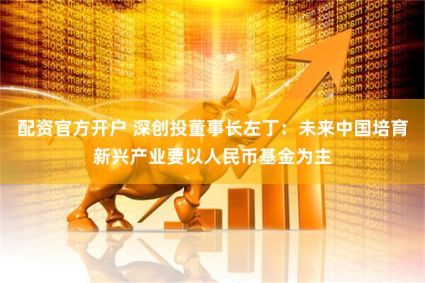 配资官方开户 深创投董事长左丁：未来中国培育新兴产业要以人民币基金为主