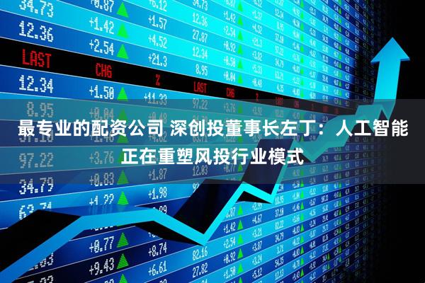 最专业的配资公司 深创投董事长左丁：人工智能正在重塑风投行业模式