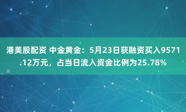 港美股配资 中金黄金：5月23日获融资买入9571.12万元，占当日流入资金比例为25.78%