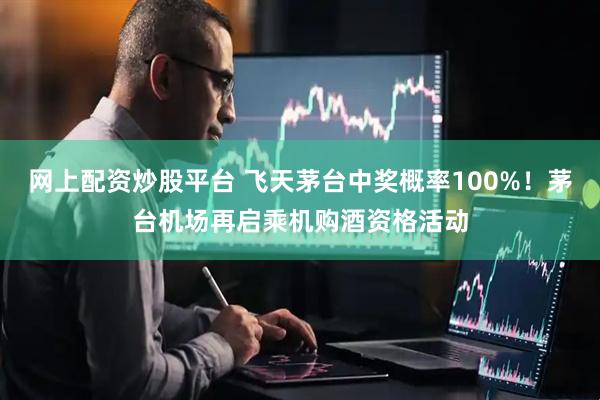 网上配资炒股平台 飞天茅台中奖概率100%！茅台机场再启乘机购酒资格活动