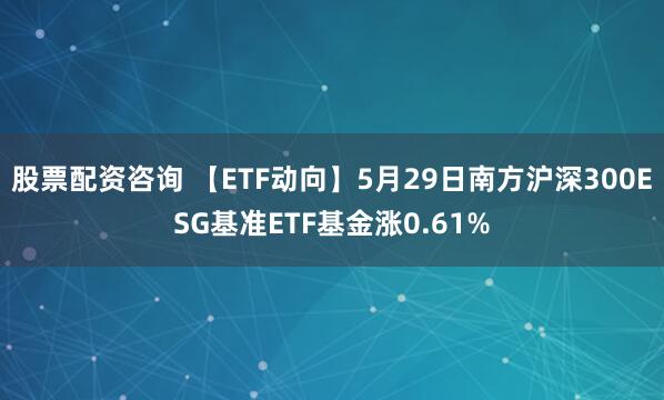 股票配资咨询 【ETF动向】5月29日南方沪深300ESG基准ETF基金涨0.61%