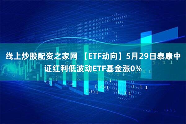 线上炒股配资之家网 【ETF动向】5月29日泰康中证红利低波动ETF基金涨0%