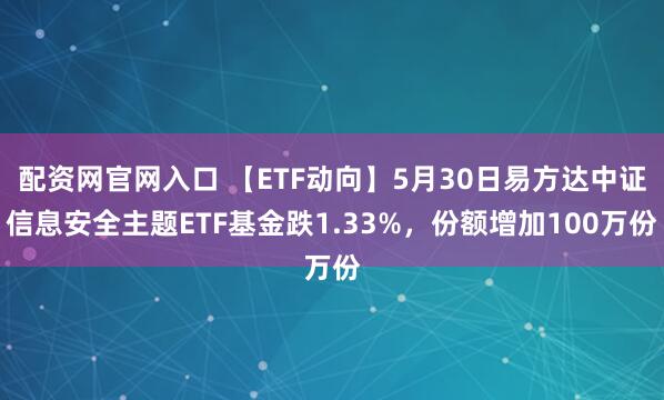 配资网官网入口 【ETF动向】5月30日易方达中证信息安全主题ETF基金跌1.33%，份额增加100万份