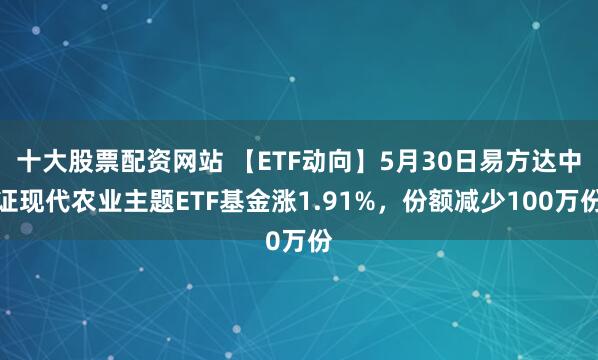 十大股票配资网站 【ETF动向】5月30日易方达中证现代农业主题ETF基金涨1.91%，份额减少100万份