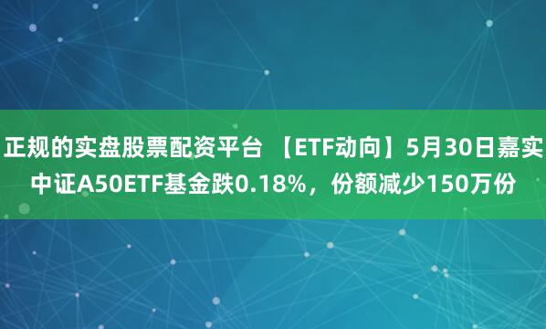 正规的实盘股票配资平台 【ETF动向】5月30日嘉实中证A50ETF基金跌0.18%，份额减少150万份