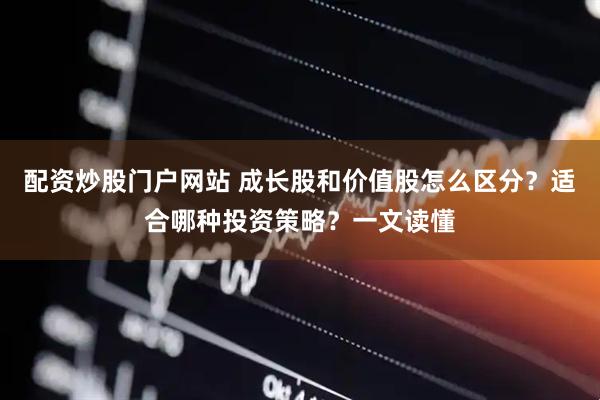 配资炒股门户网站 成长股和价值股怎么区分？适合哪种投资策略？一文读懂