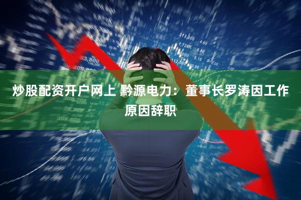 炒股配资开户网上 黔源电力：董事长罗涛因工作原因辞职