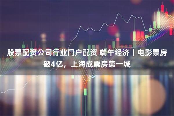 股票配资公司行业门户配资 端午经济｜电影票房破4亿，上海成票房第一城