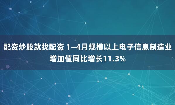 配资炒股就找配资 1—4月规模以上电子信息制造业增加值同比增长11.3%