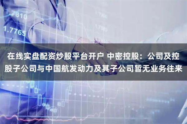 在线实盘配资炒股平台开户 中密控股：公司及控股子公司与中国航发动力及其子公司暂无业务往来