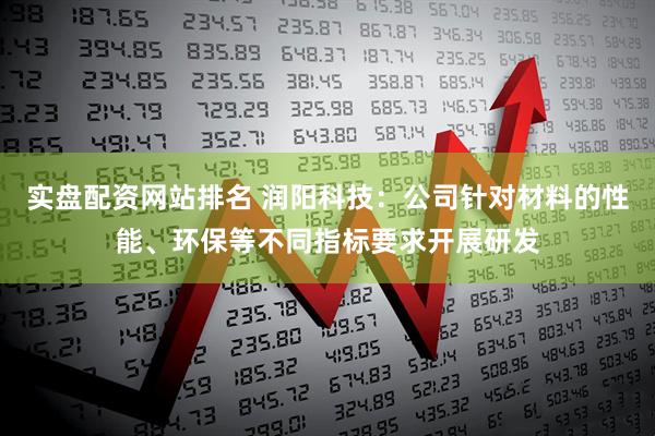 实盘配资网站排名 润阳科技：公司针对材料的性能、环保等不同指标要求开展研发