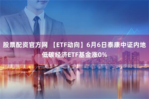 股票配资官方网 【ETF动向】6月6日泰康中证内地低碳经济ETF基金涨0%