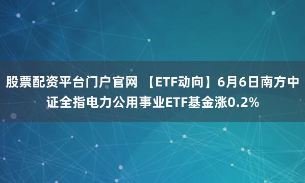 股票配资平台门户官网 【ETF动向】6月6日南方中证全指电力公用事业ETF基金涨0.2%
