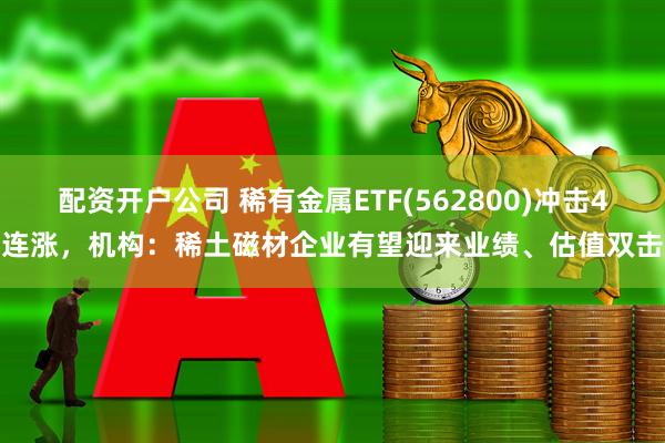 配资开户公司 稀有金属ETF(562800)冲击4连涨，机构：稀土磁材企业有望迎来业绩、估值双击