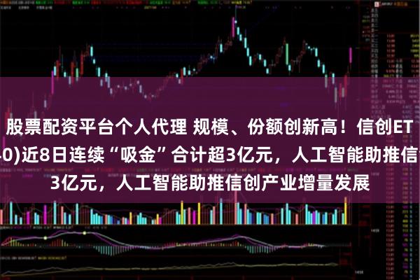 股票配资平台个人代理 规模、份额创新高！信创ETF易方达(159540)近8日连续“吸金”合计超3亿元，人工智能助推信创产业增量发展