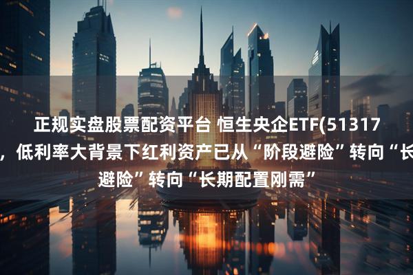 正规实盘股票配资平台 恒生央企ETF(513170)冲击4连涨，低利率大背景下红利资产已从“阶段避险”转向“长期配置刚需”