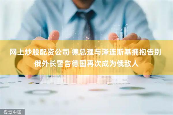 网上炒股配资公司 德总理与泽连斯基拥抱告别 俄外长警告德国再次成为俄敌人