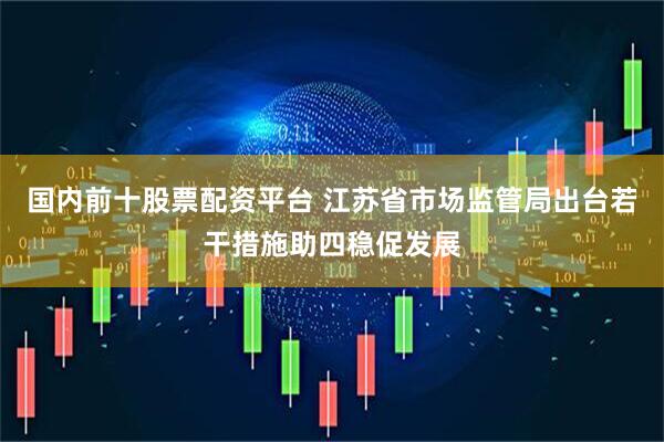 国内前十股票配资平台 江苏省市场监管局出台若干措施助四稳促发展