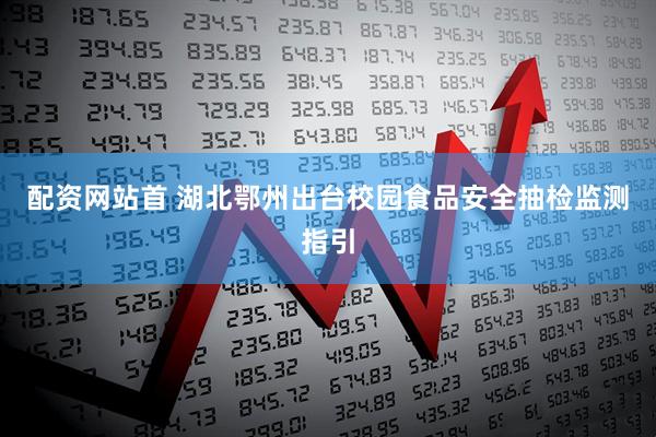 配资网站首 湖北鄂州出台校园食品安全抽检监测指引
