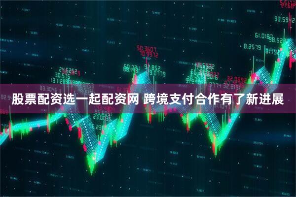 股票配资选一起配资网 跨境支付合作有了新进展