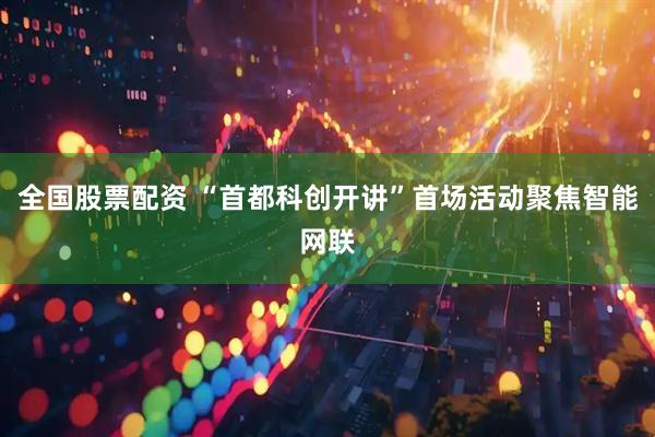 全国股票配资 “首都科创开讲”首场活动聚焦智能网联