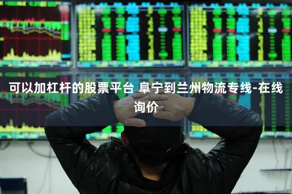 可以加杠杆的股票平台 阜宁到兰州物流专线-在线询价