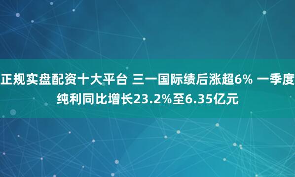 正规实盘配资十大平台 三一国际绩后涨超6% 一季度纯利同比增长23.2%至6.35亿元