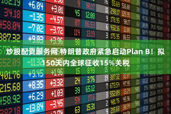 炒股配资服务网 特朗普政府紧急启动Plan B！拟150天内全球征收15%关税