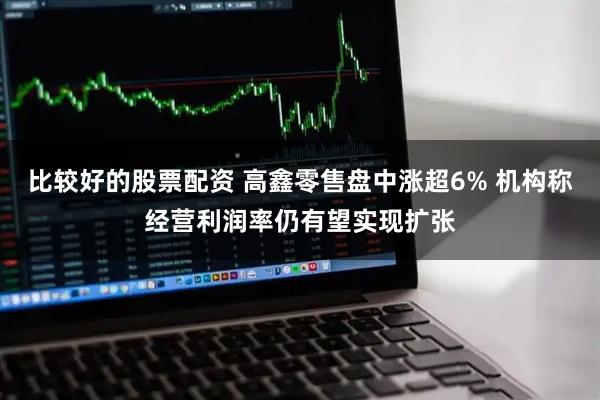 比较好的股票配资 高鑫零售盘中涨超6% 机构称经营利润率仍有望实现扩张