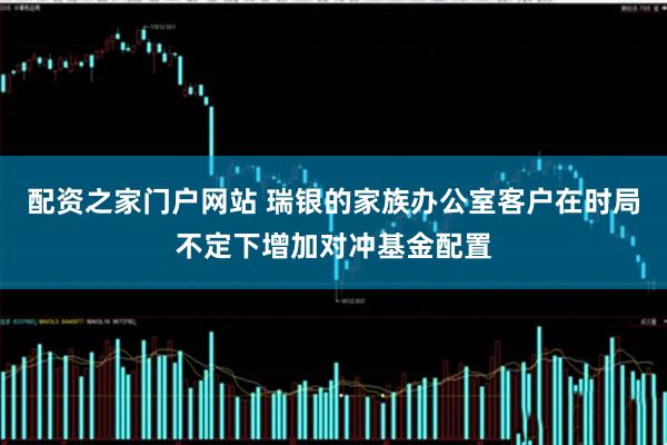 配资之家门户网站 瑞银的家族办公室客户在时局不定下增加对冲基金配置
