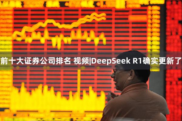 前十大证券公司排名 视频|DeepSeek R1确实更新了
